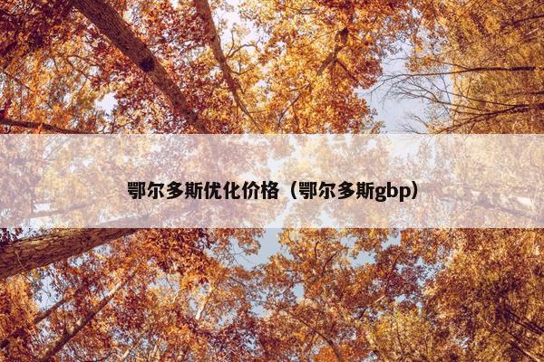 鄂尔多斯优化价格（鄂尔多斯gbp）