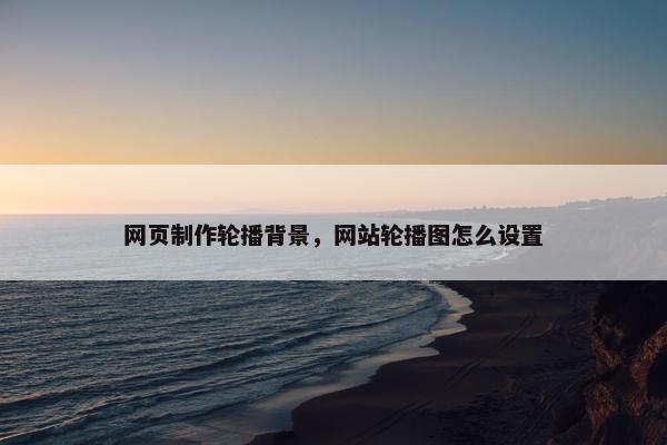 网页制作轮播背景，网站轮播图怎么设置