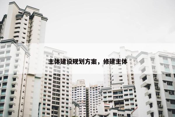 主体建设规划方案，修建主体