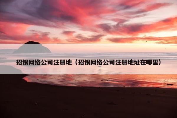 招银网络公司注册地（招银网络公司注册地址在哪里）