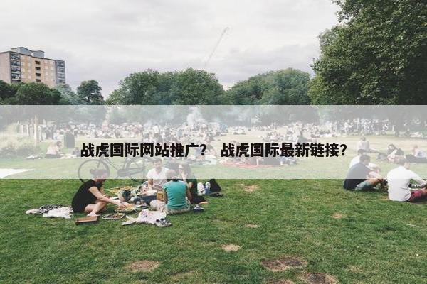 战虎国际网站推广？ 战虎国际最新链接？