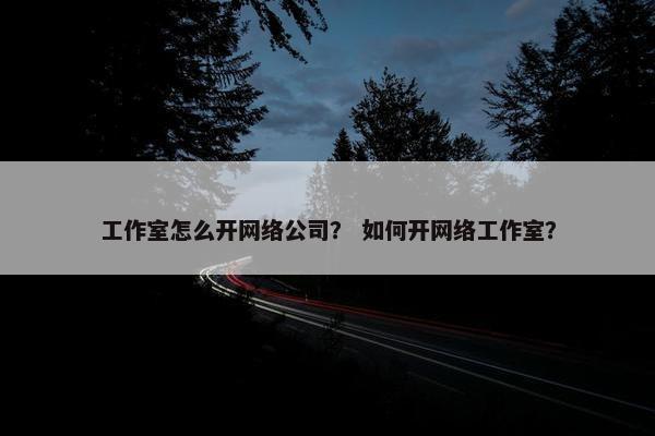 工作室怎么开网络公司？ 如何开网络工作室？