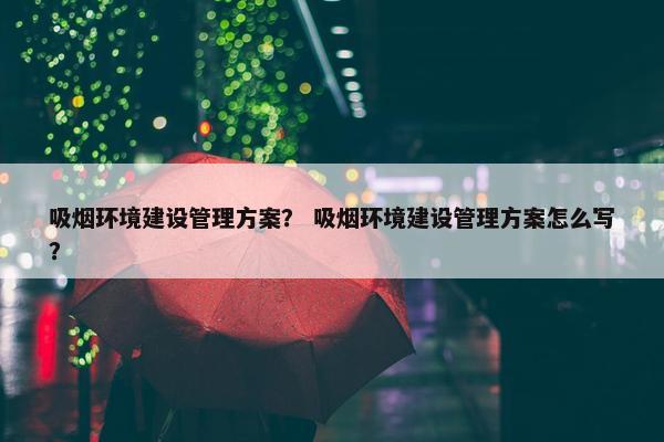 吸烟环境建设管理方案？ 吸烟环境建设管理方案怎么写？