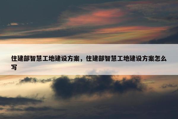 住建部智慧工地建设方案，住建部智慧工地建设方案怎么写