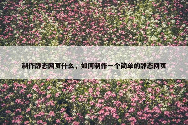 制作静态网页什么，如何制作一个简单的静态网页