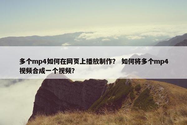 多个mp4如何在网页上播放制作？ 如何将多个mp4视频合成一个视频？