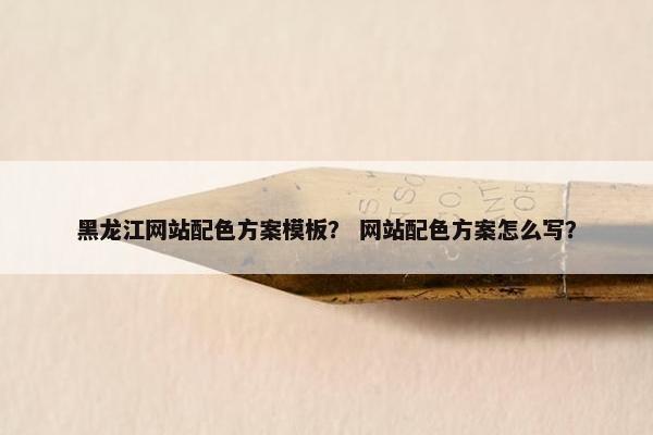 黑龙江网站配色方案模板？ 网站配色方案怎么写？