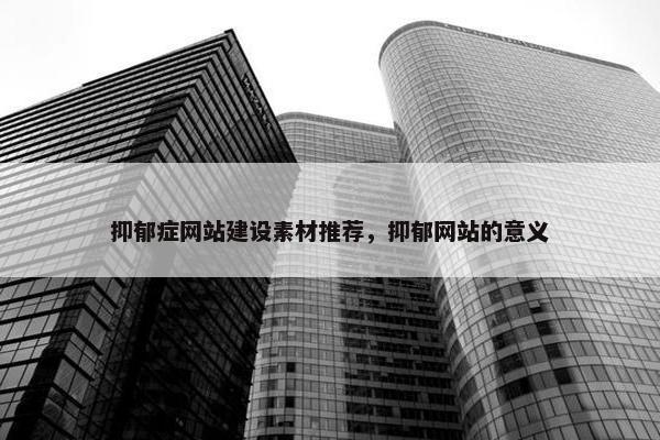 抑郁症网站建设素材推荐，抑郁网站的意义