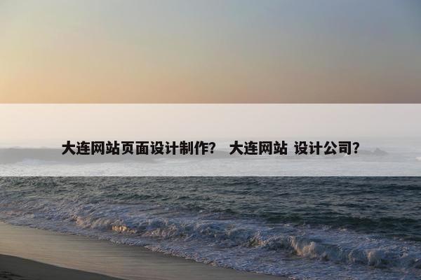 大连网站页面设计制作？ 大连网站 设计公司？