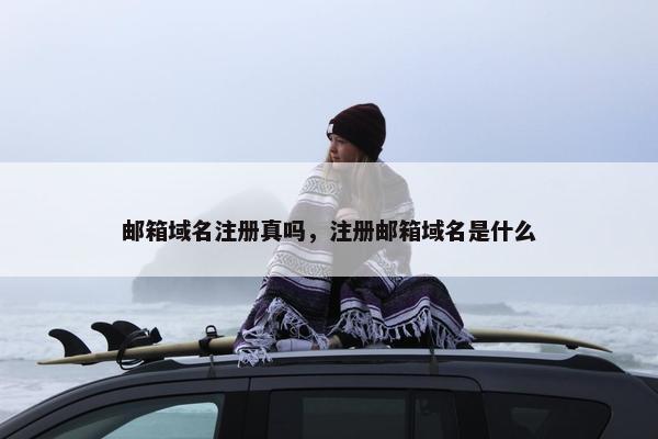 邮箱域名注册真吗，注册邮箱域名是什么