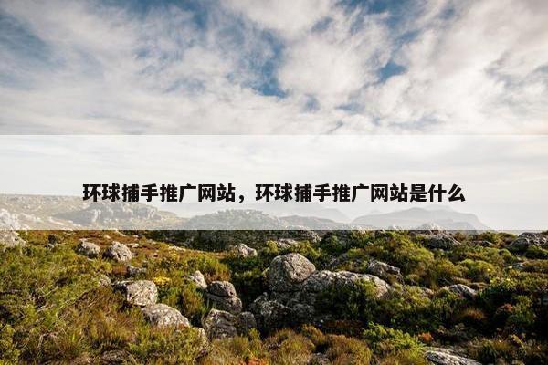 环球捕手推广网站，环球捕手推广网站是什么