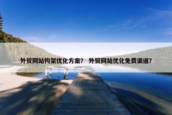 外贸网站构架优化方案？ 外贸网站优化免费渠道？