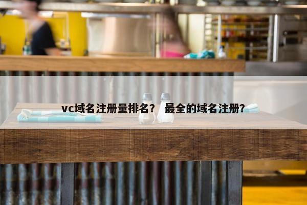 vc域名注册量排名？ 最全的域名注册？