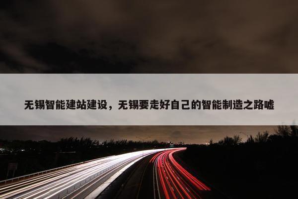 无锡智能建站建设，无锡要走好自己的智能制造之路嘘