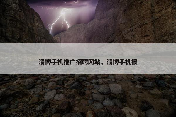 淄博手机推广招聘网站，淄博手机报