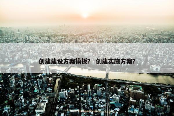 创建建设方案模板？ 创建实施方案？