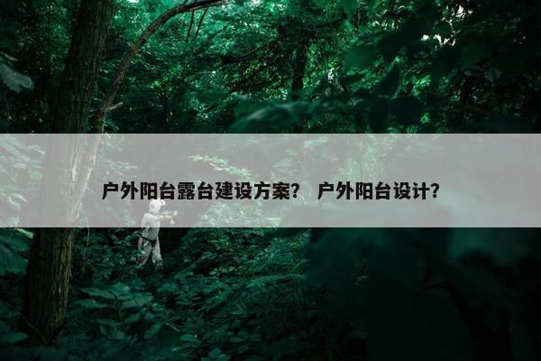 户外阳台露台建设方案？ 户外阳台设计？