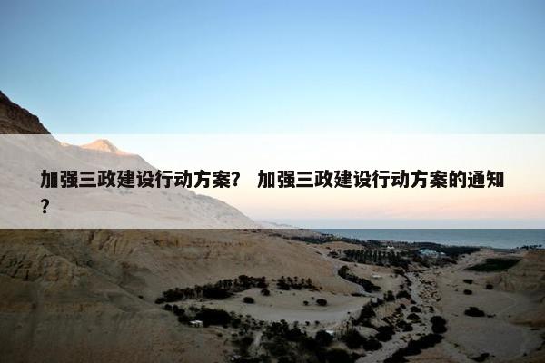 加强三政建设行动方案？ 加强三政建设行动方案的通知？