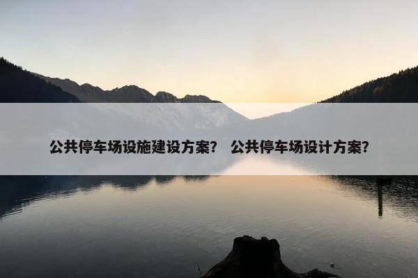 公共停车场设施建设方案？ 公共停车场设计方案？