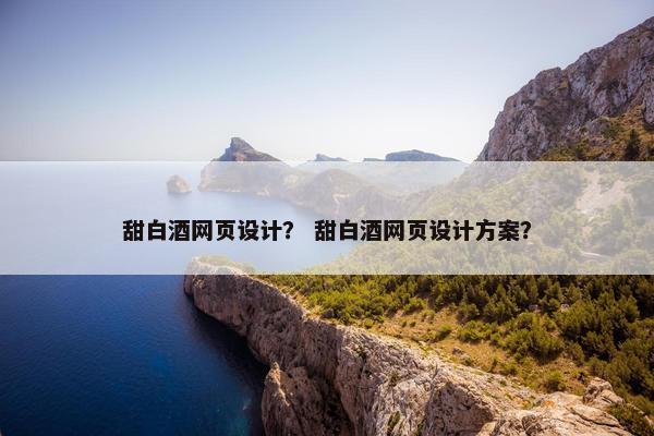 甜白酒网页设计？ 甜白酒网页设计方案？