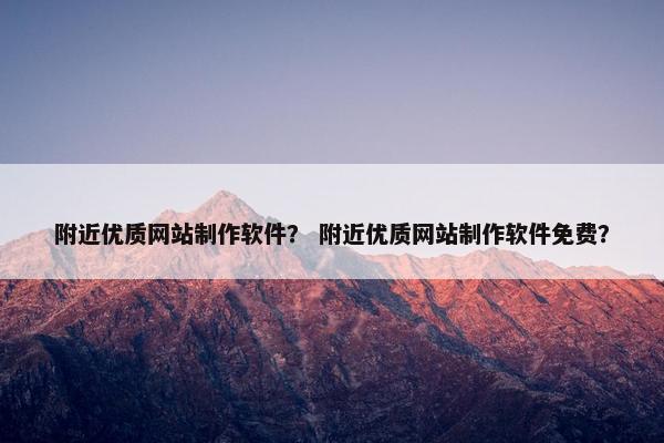 附近优质网站制作软件？ 附近优质网站制作软件免费？