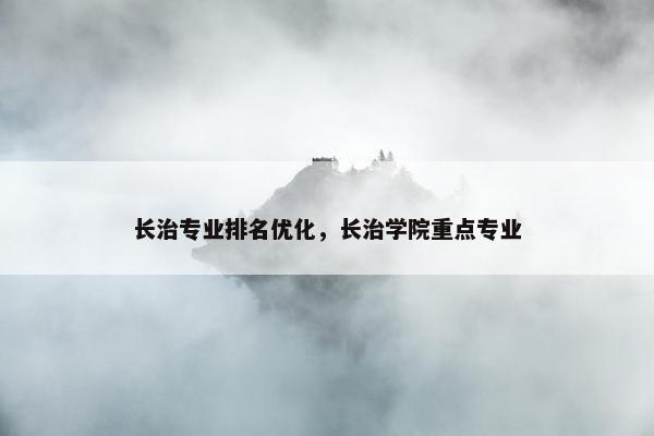 长治专业排名优化，长治学院重点专业