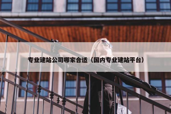 专业建站公司哪家合适（国内专业建站平台）