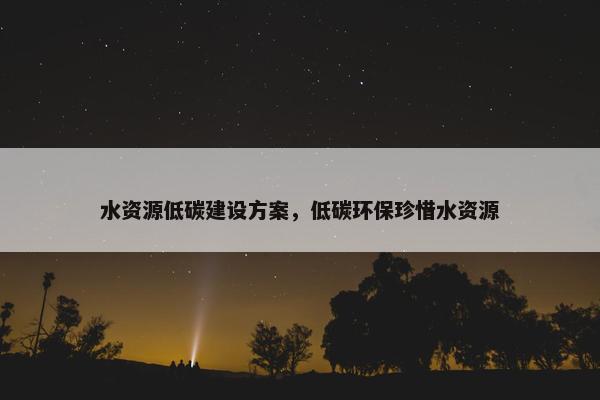 水资源低碳建设方案，低碳环保珍惜水资源