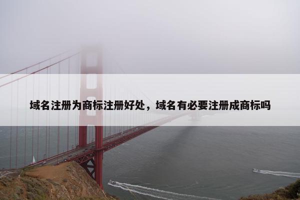 域名注册为商标注册好处，域名有必要注册成商标吗