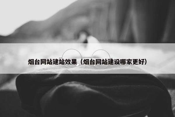 烟台网站建站效果（烟台网站建设哪家更好）