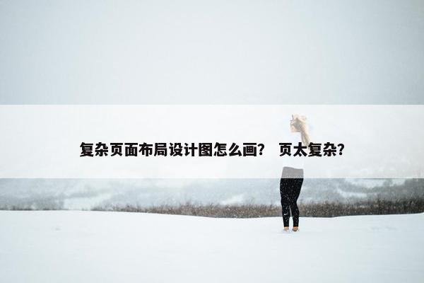 复杂页面布局设计图怎么画？ 页太复杂？
