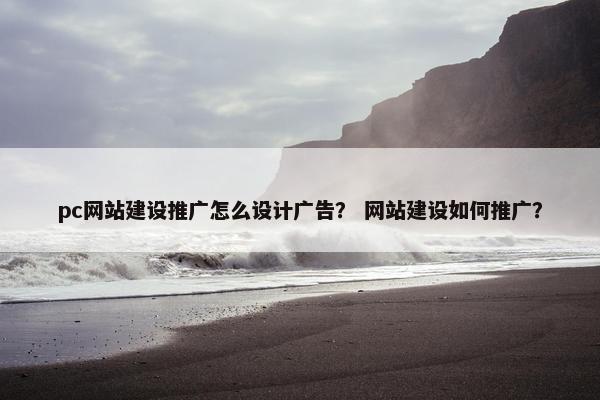 pc网站建设推广怎么设计广告？ 网站建设如何推广？