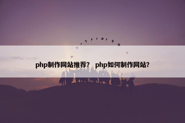 php制作网站推荐？ php如何制作网站？