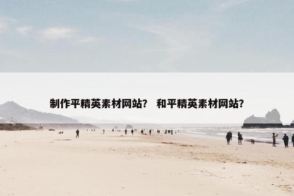 制作平精英素材网站？ 和平精英素材网站？