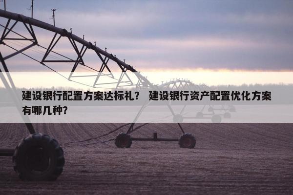 建设银行配置方案达标礼？ 建设银行资产配置优化方案有哪几种？