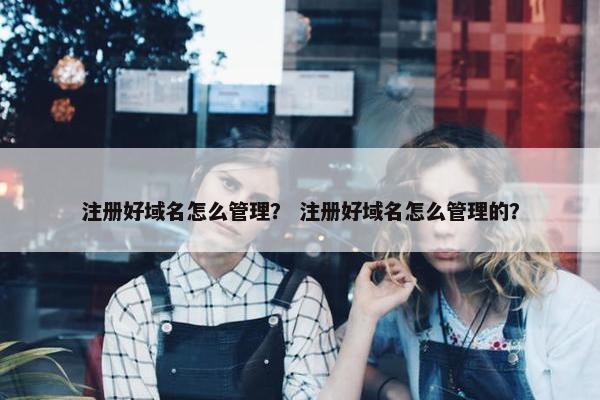 注册好域名怎么管理？ 注册好域名怎么管理的？