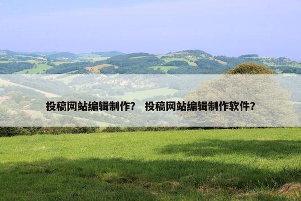 投稿网站编辑制作？ 投稿网站编辑制作软件？