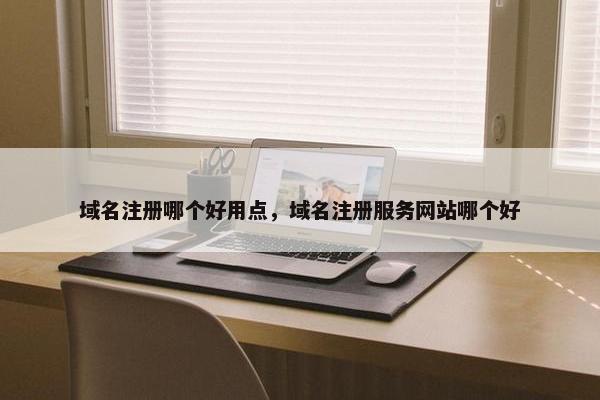 域名注册哪个好用点，域名注册服务网站哪个好