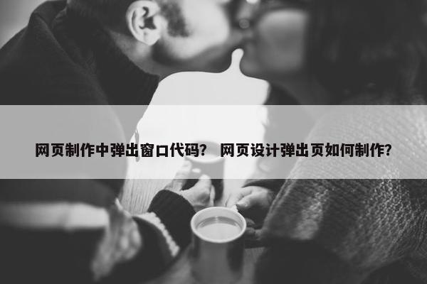 网页制作中弹出窗口代码？ 网页设计弹出页如何制作？