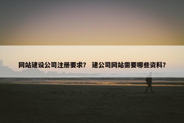 网站建设公司注册要求？ 建公司网站需要哪些资料？