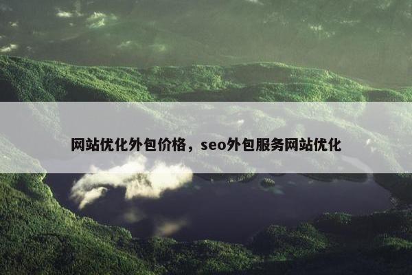 网站优化外包价格，seo外包服务网站优化