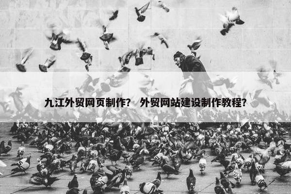 九江外贸网页制作？ 外贸网站建设制作教程？