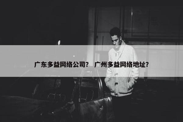 广东多益网络公司？ 广州多益网络地址？