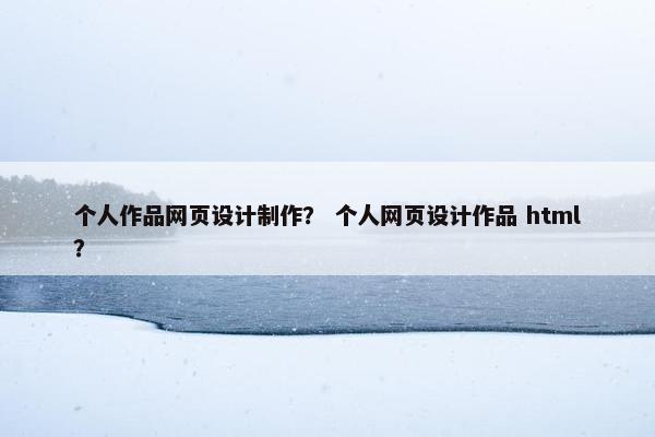 个人作品网页设计制作？ 个人网页设计作品 html？