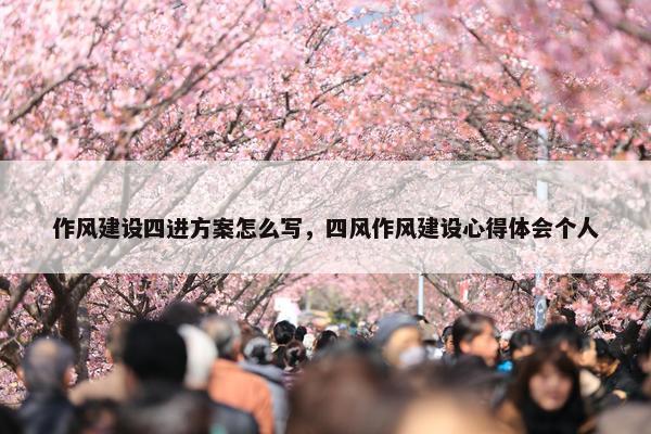 作风建设四进方案怎么写，四风作风建设心得体会个人