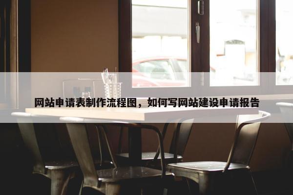 网站申请表制作流程图，如何写网站建设申请报告