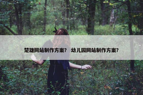 楚雄网站制作方案？ 幼儿园网站制作方案？