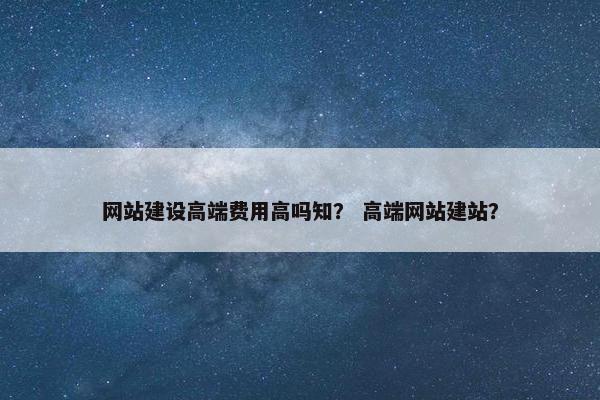 网站建设高端费用高吗知？ 高端网站建站？