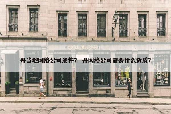 开当地网络公司条件？ 开网络公司需要什么资质？