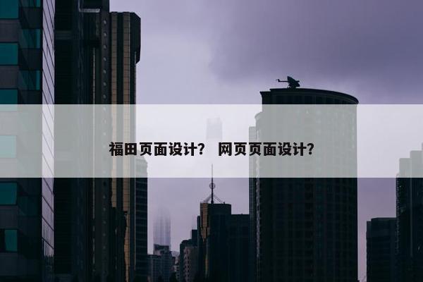 福田页面设计？ 网页页面设计？